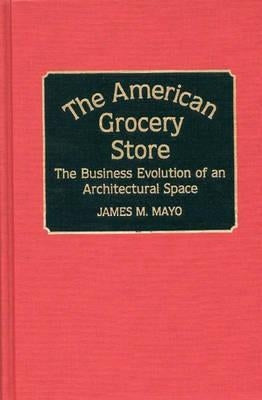 The American Grocery Store: The Business Evolution of an Architectural Space by Mayo, James