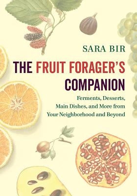 The Fruit Forager's Companion: Ferments, Desserts, Main Dishes, and More from Your Neighborhood and Beyond by Bir, Sara