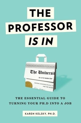 The Professor Is in: The Essential Guide to Turning Your Ph.D. Into a Job by Kelsky, Karen