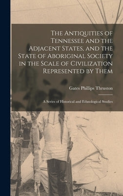 The Antiquities of Tennessee and the Adjacent States, and the State of Aboriginal Society in the Scale of Civilization Represented by Them; a Series o by Thruston, Gates Phillips