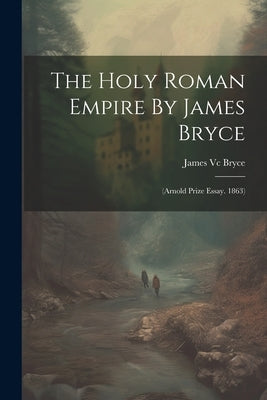 The Holy Roman Empire By James Bryce: (arnold Prize Essay. 1863) by Bryce, James VC