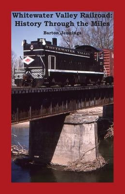 Whitewater Valley Railroad: History Through the Miles by Jennings, Barton