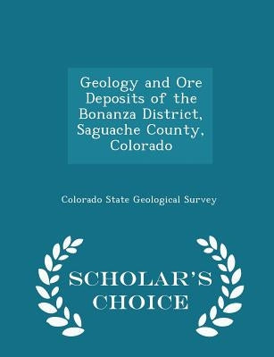 Geology and Ore Deposits of the Bonanza District, Saguache County, Colorado - Scholar's Choice Edition by Colorado State Geological Survey