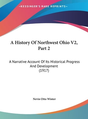 A History Of Northwest Ohio V2, Part 2: A Narrative Account Of Its Historical Progress And Development (1917) by Winter, Nevin Otto