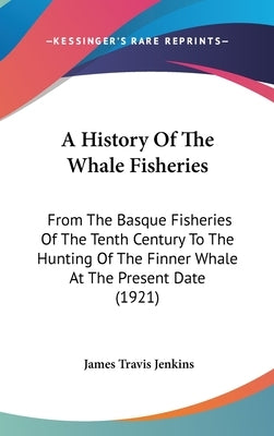 A History Of The Whale Fisheries: From The Basque Fisheries Of The Tenth Century To The Hunting Of The Finner Whale At The Present Date (1921) by Jenkins, James Travis