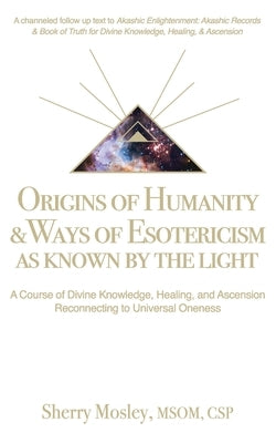 Origins of Humanity & Ways of Esotericism As Known by the Light: A Course of Divine Knowledge, Healing, and Ascension Reconnecting to Universal Onenes by Mosley, Sherry