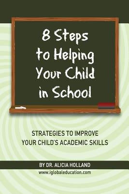 8 Steps to Helping Your Child in School: The Parents? Guide to Working with Their Child at Home: Strategies to Improve Your Child's Academic Skills by Holland, Alicia