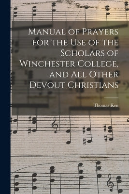 Manual of Prayers for the Use of the Scholars of Winchester College, and All Other Devout Christians by Ken, Thomas 1637-1711