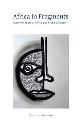 Africa in Fragments: Essays on Nigeria, Africa, and Global Africanity by Ochonu, Moses E.