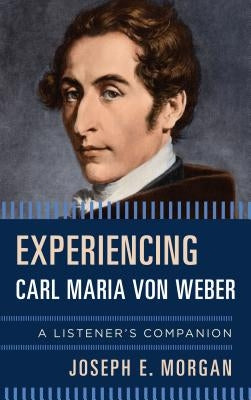 Experiencing Carl Maria von Weber: A Listener's Companion by Morgan, Joseph E.