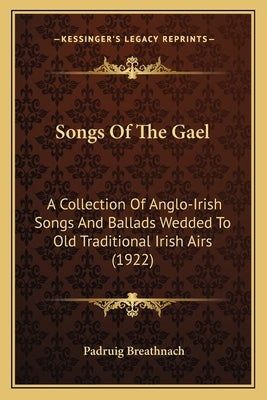 Songs of the Gael: A Collection of Anglo-Irish Songs and Ballads Wedded to Old Traditional Irish Airs (1922) by Breathnach, Padruig