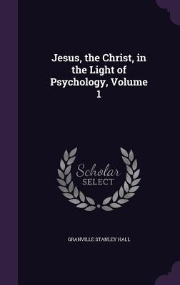 Jesus, the Christ, in the Light of Psychology, Volume 1 by Hall, Granville Stanley