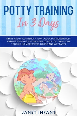 Potty Training in 3 Days: Simple and Child-friendly 3 Days Guide for Modern Busy Parents. Step-by-step Strategies to Help you Train your Toddler by Infant, Janet