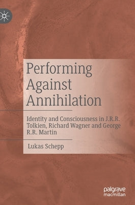 Performing Against Annihilation: Identity and Consciousness in J.R.R. Tolkien, Richard Wagner and George R.R. Martin by Schepp, Lukas