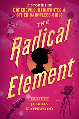 The Radical Element: 12 Stories of Daredevils, Debutantes & Other Dauntless Girls by Spotswood, Jessica