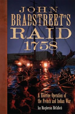 John Bradstreet's Raid, 1758: A Riverine Operation of the French and Indian War by McCulloch, Ian M.