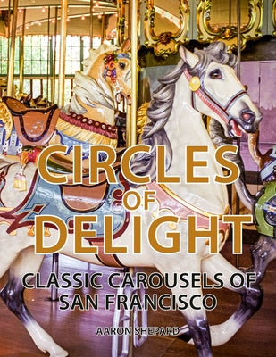 Circles of Delight: Classic Carousels of San Francisco by Shepard, Aaron