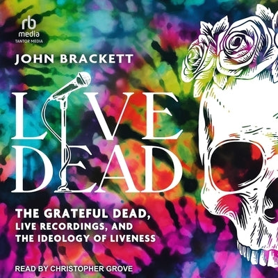 Live Dead: The Grateful Dead, Live Recordings, and the Ideology of Liveness by Brackett, John