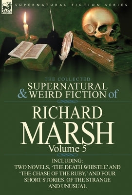 The Collected Supernatural and Weird Fiction of Richard Marsh: Volume 5-Including Two Novels, 'The Death Whistle' and 'The Chase of the Ruby, ' and Fo by Marsh, Richard