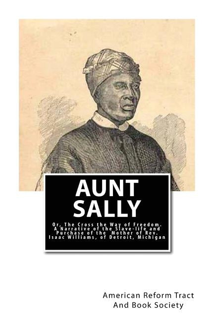 Aunt Sally: Or, The Cross the Way of Freedom: A Narrative of the Slave-life and Purchase of the Mother of Rev. Isaac Williams, of by Book Society, American Reform Tract and