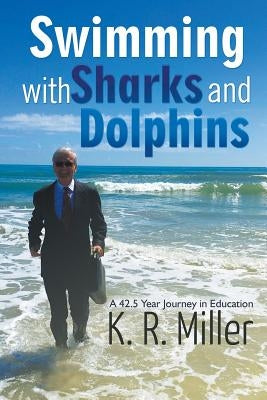 Swimming with Sharks and Dolphins: A 42.5 Year Journey in Education by Miller, K. R.