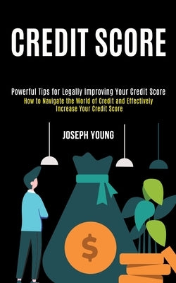 Credit Score: How to Navigate the World of Credit and Effectively Increase Your Credit Score (Powerful Tips for Legally Improving Yo by Young, Joseph