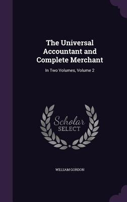 The Universal Accountant and Complete Merchant: In Two Volumes, Volume 2 by Gordon, William