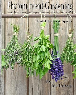 Phytonutrient Gardening - Part 3 Herbs and Spices: Understanding, Growing and Eating Phytonutrient-Rich, Antioxidant-Dense Food by Urbach, Joe