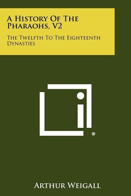 A History Of The Pharaohs, V2: The Twelfth To The Eighteenth Dynasties by Weigall, Arthur