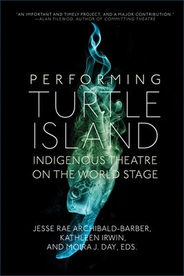 Performing Turtle Island: Indigenous Theatre on the World Stage by Archibald-Barber, Jesse Rae