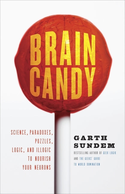 Brain Candy: Science, Paradoxes, Puzzles, Logic, and Illogic to Nourish Your Neurons by Sundem, Garth