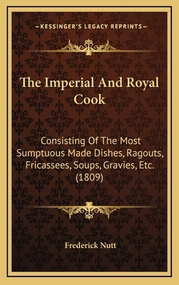 The Imperial And Royal Cook: Consisting Of The Most Sumptuous Made Dishes, Ragouts, Fricassees, Soups, Gravies, Etc. (1809) by Nutt, Frederick