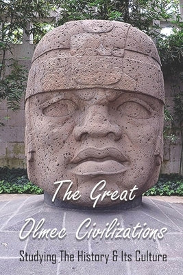 The Great Olmec Civilizations: Studying The History & Its Culture: Why Did Olmec Civilization Collapse by Mullendore, Tandra