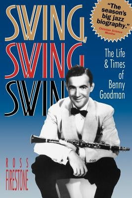 Swing, Swing, Swing: The Life & Times of Benny Goodman by Firestone, Ross