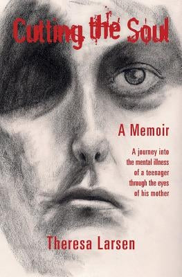 Cutting the Soul: A journey into the mental illness of a teenager through the eyes of his mother by Matthew