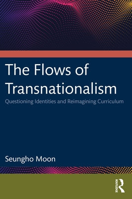 The Flows of Transnationalism: Questioning Identities and Reimagining Curriculum: Questioning Identities and Reimagining Curriculum by Moon, Seungho