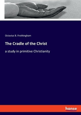 The Cradle of the Christ: a study in primitive Christianity by Frothingham, Octavius B.