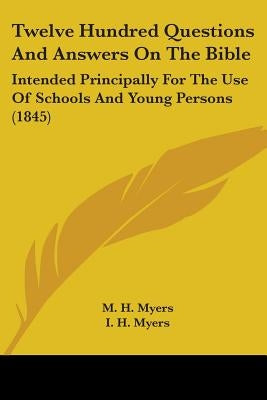 Twelve Hundred Questions And Answers On The Bible: Intended Principally For The Use Of Schools And Young Persons (1845) by Myers, M. H.