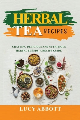 Herbal Tea Recipes: Crafting Delicious and Nutritious Herbal Blends: A Recipe Guide by Abbott, Lucy