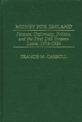 Money for Ireland: Finance, Diplomacy, Politics, and the First Dail Eireann Loans, 1919-1936 by Carroll, Francis M.