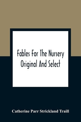 Fables For The Nursery: Original And Select by Parr Strickland Traill, Catherine