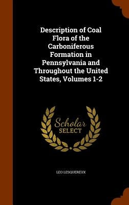 Description of Coal Flora of the Carboniferous Formation in Pennsylvania and Throughout the United States, Volumes 1-2 by Lesquereux, Leo