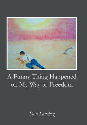 A Funny Thing Happened on My Way to Freedom by Sanchez, Desi