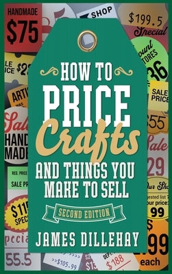 How to Price Crafts and Things You Make to Sell: Successful Craft Business Ideas for Pricing on Etsy, to Stores, at Craft Shows & Everywhere Else by Dillehay, James