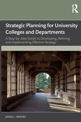 Strategic Planning for University Colleges and Departments: A Step-by-Step Guide to Developing, Refining, and Implementing Effective Strategy by Renfro, Jayme L.