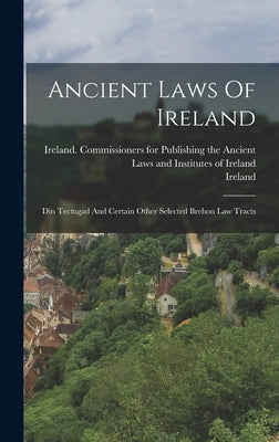 Ancient Laws Of Ireland: Din Tectugad And Certain Other Selected Brehon Law Tracts by Ireland