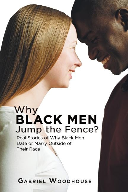 Why Black Men Jump the Fence?: Real Stories of Why Black Men Date or Marry Outside of Their Race by Woodhouse, Gabriel