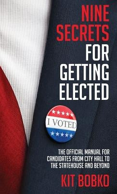 Nine Secrets for Getting Elected: The Official Manual for Candidates from City Hall to the Statehouse and Beyond by Bobko, Kit