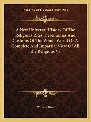 A New Universal History Of The Religious Rites, Ceremonies And Customs Of The Whole World Or A Complete And Impartial View Of All The Religions V1 by Hurd, William