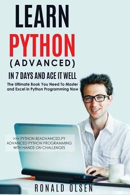 Python: Learn Python (Advanced) in 7 Days and Ace It Well. Hands On Challenges INCLUDED! by Olsen, Ronald